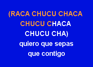 (RACA CHUCU CHACA
CHUCU CHACA

CHUCU CHA)
quiero que sepas
que contigo