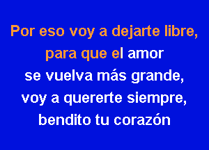 Por eso voy a dejarte libre,
para que el amor
se vuelva mas grande,
voy a quererte siempre,
bendito tu corazc'm