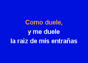 Como duele,

y me duele
Ia raiz de mis entrafias