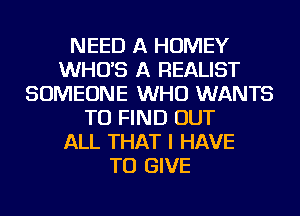 NEED A HOMEY
WHO'S A REALIST
SOMEONE WHO WANTS
TO FIND OUT
ALL THAT I HAVE
TO GIVE