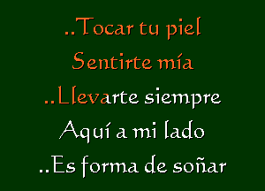 ..Tocar tu piel

Sentirte mfa

.. Llevarte siempre

Aq m' a mi lado

..Es forma de sofiar