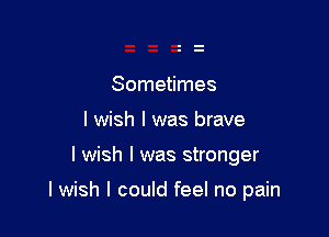 Sometimes
I wish I was brave

I wish I was stronger

I wish I could feel no pain