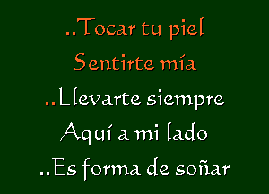 ..Tocar tu piel

Sentirte mfa

.. Llevarte siempre

Aq m' a mi lado

..Es forma de sofiar