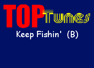 TTwmw

Keep Fishin' (B)