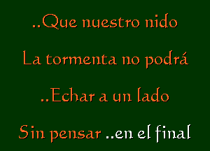 ..Que nuestro nido

La tormenta no podra'.

..Echar a un lado

Sin pensar ..en el final