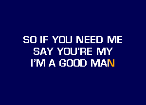 SO IF YOU NEED ME
SAY YOU'RE MY

I'M A GOOD MAN