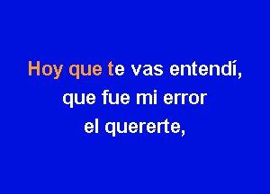 Hoy que te vas entendi,

que fue mi error
el quererte,