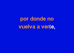 por donde no

vuelva a verte,