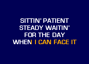 SI'ITIN' PATIENT
STEADY WAITIN'
FOR THE DAY
WHEN I CAN FACE IT

g