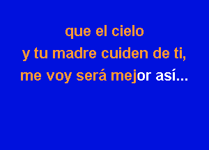 que el cielo
y tu madre cuiden de ti,

me voy seQ mejor asi...