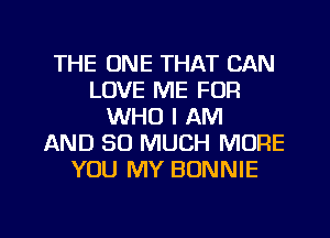 THE ONE THAT CAN
LOVE ME FOR
WHO I AM
AND SO MUCH MORE
YOU MY BONNIE

g