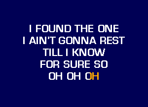 I FOUND THE ONE
l AIN'T GONNA REST
TILLI KNOW

FOR SURE 50
OH OH OH