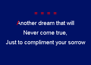 another dream that will

Never come true,

Just to compliment your sorrow