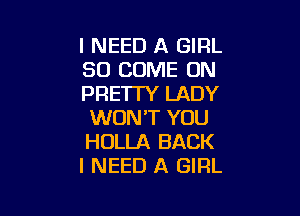 I NEED A GIRL
SO COME ON
PRETI'Y LADY

WON'T YOU
HOLLA BACK
I NEED A GIRL