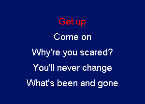 Come on
Why're you scared?

You'll never change

What's been and gone