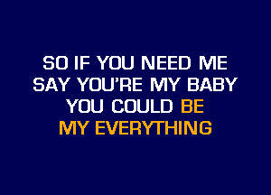 SO IF YOU NEED ME
SAY YOU'RE MY BABY
YOU COULD BE
MY EVERYTHING