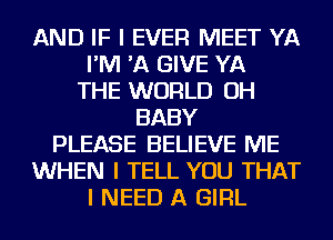 AND IF I EVER MEET YA
I'M 'A GIVE YA
THE WORLD OH
BABY
PLEASE BELIEVE ME
WHEN I TELL YOU THAT
I NEED A GIRL