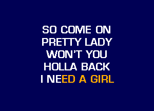 SO COME ON
PRE'ITY LADY
WON'T YOU

HOLLA BACK
I NEED A GIRL