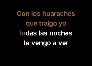 Con los huaraches
que traigo yo

todas las noches
te vengo a ver