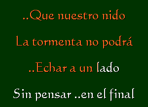 ..Que nuestro nido

La tormenta no podra'.

..Echar a un lado

Sin pensar ..en el final