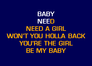 BABY
NEED
NEED A GIRL
WON'T YOU HOLLA BACK
YOU'RE THE GIRL
BE MY BABY