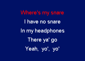 I have no snare
In my headphones

There ya' go

Yeah, yo', yo'