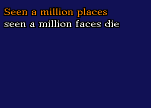 Seen a million places
seen a million faces die