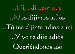 ..Di, ..di ..por quc'z
..Nos diiimos adi6s

TO me dijiste adi6s a. mi

Y yo te dije adi6s

Quericindonos as?