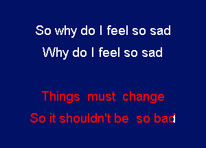 So why do I feel so sad
Why do I feel so sad