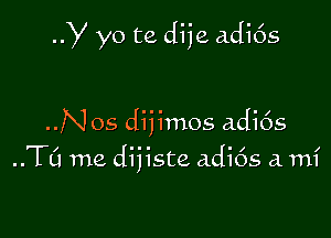 Y yo te dije adi6s

..Nos dijimos adi6s
..TC1 me dijiste adi6s a. mi