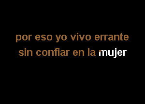 por eso yo vivo errante

sin conflar en la mujer