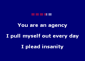 You are an agency

I pull myself out every day

I plead insanity