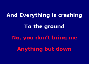 And Everything is crashing

To the ground