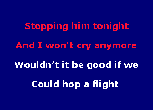 Wouldn't it be good if we

Could hop a flight