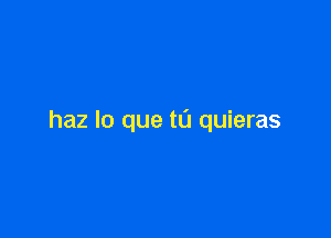 haz lo que tu quieras