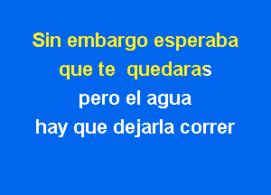 Sin embargo esperaba
que te quedaras

pero el agua
hay que dejarla correr