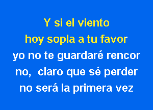 Y Si el viento
hoy sopla a tu favor
yo no te guardartiz rencor
n0, claro que 362 perder
no sere'i la primera vez