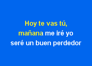 Hoy te vas t0,

mafwana me irtE yo
sert'a un buen perdedor