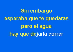 Sin embargo
esperaba que te quedaras

pero el agua
hay que dejarla correr