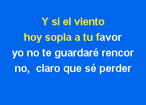 Y si el viento
hoy sopla a tu favor

yo no te guardart'a rencor
no, claro que 56a perder