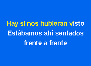 Hay si nos hubieran visto

Esmbamos ahi sentados
frente a frente