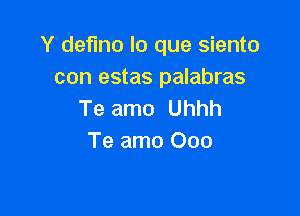 Y deflno lo que siento
con estas palabras

Te amo Uhhh
Te amo Ooo
