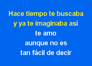 Hace tiempo te buscaba
y ya te imaginaba asi

te amo
aunque no es
tan facil de decir