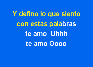 Y deflno lo que siento
con estas palabras

te amo Uhhh
te amo Oooo