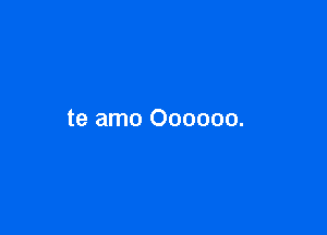 te amo Oooooo.