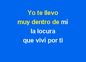 Yo te llevo
muy dentro de mi

la locura
que Vivi por ti