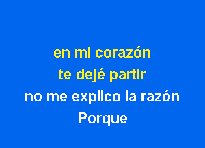 en mi corazdn

te dejz'e partir
no me explico la razdn
Porque