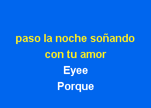 paso la noche soFIando

con tu amor
Eyee
Porque