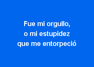 Fue mi orgullo,

0 mi estupidez
que me entorpecid