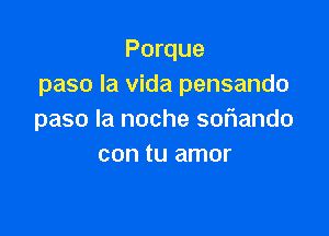 Porque
paso la Vida pensando

paso la noche soflando
con tu amor